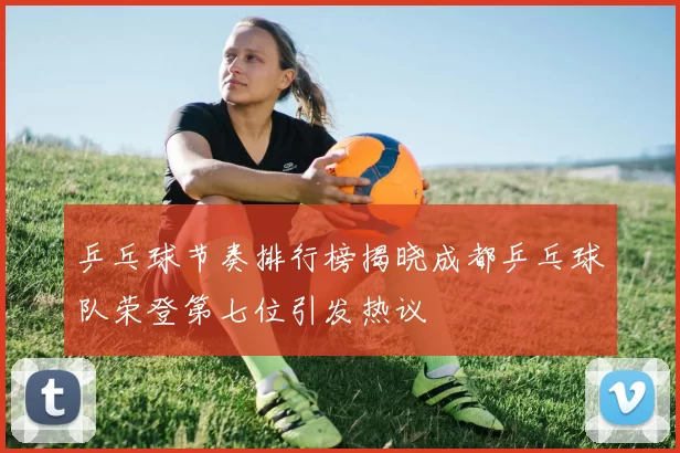 乒乓球节奏排行榜揭晓成都乒乓球队荣登第七位引发热议