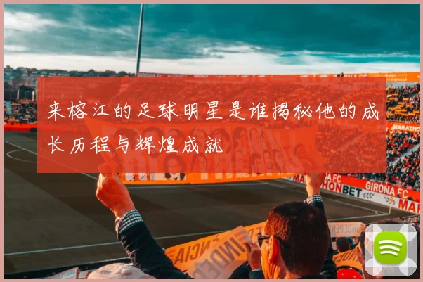 来榕江的足球明星是谁揭秘他的成长历程与辉煌成就