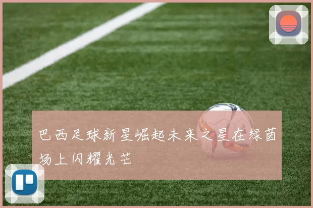 巴西足球新星崛起未来之星在绿茵场上闪耀光芒