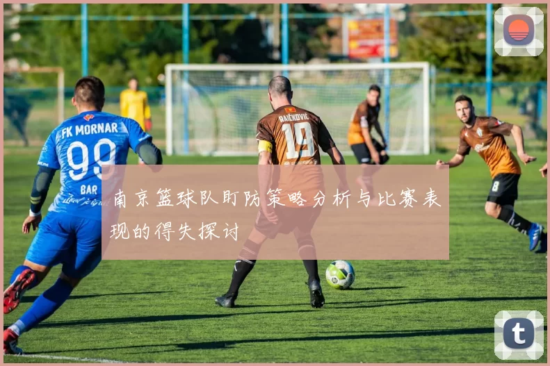 南京篮球队盯防策略分析与比赛表现的得失探讨