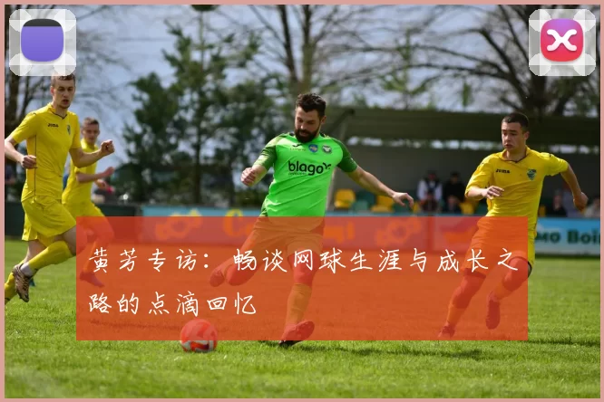 黄芳专访：畅谈网球生涯与成长之路的点滴回忆