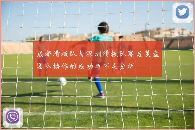 成都滑板队与深圳滑板队赛后复盘团队协作的成功与不足分析