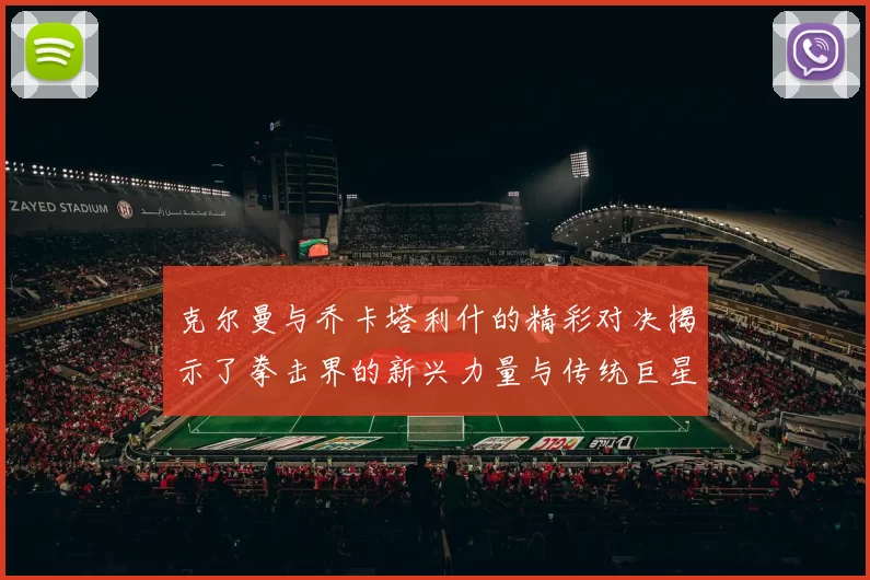 克尔曼与乔卡塔利什的精彩对决揭示了拳击界的新兴力量与传统巨星的较量