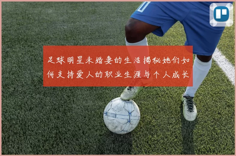 足球明星未婚妻的生活揭秘她们如何支持爱人的职业生涯与个人成长