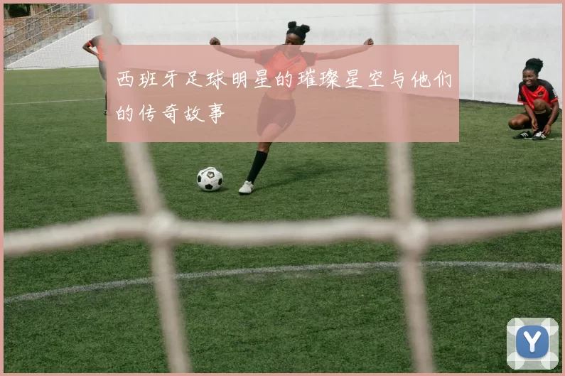 西班牙足球明星的璀璨星空与他们的传奇故事