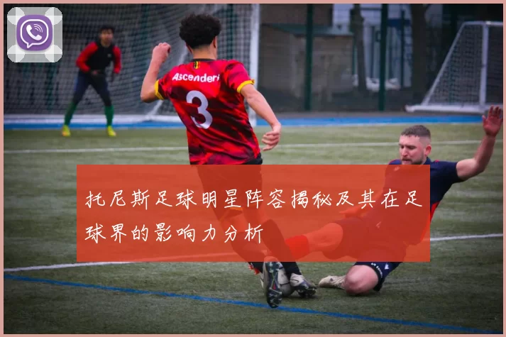 托尼斯足球明星阵容揭秘及其在足球界的影响力分析