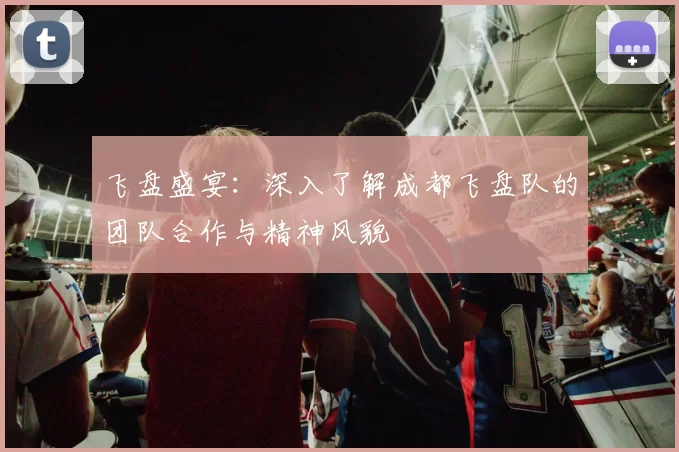飞盘盛宴：深入了解成都飞盘队的团队合作与精神风貌