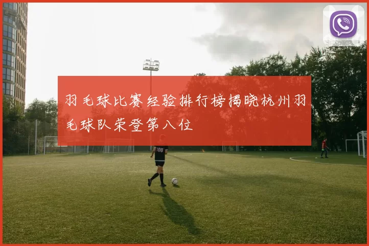 羽毛球比赛经验排行榜揭晓杭州羽毛球队荣登第八位