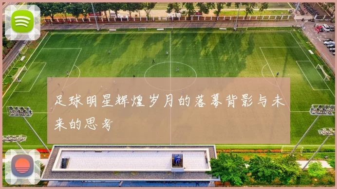 足球明星辉煌岁月的落幕背影与未来的思考