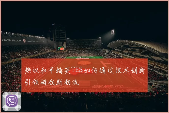 热议和平精英TES如何通过技术创新引领游戏新潮流