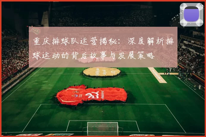 重庆排球队运营揭秘：深度解析排球运动的背后故事与发展策略