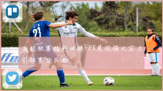 高校联赛精彩回顾FPX展现强大实力引领赛场风潮