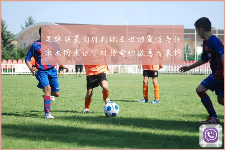 足球明星们对科比去世的震惊与怀念共同表达了对传奇的敬意与哀悼