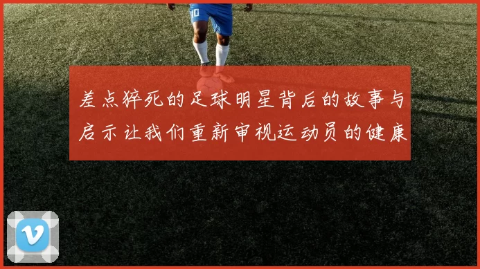 差点猝死的足球明星背后的故事与启示让我们重新审视运动员的健康与压力