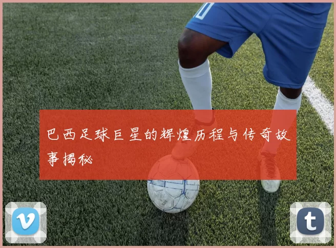 巴西足球巨星的辉煌历程与传奇故事揭秘