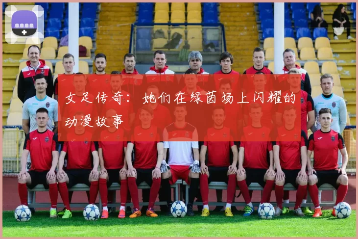 女足传奇：她们在绿茵场上闪耀的动漫故事