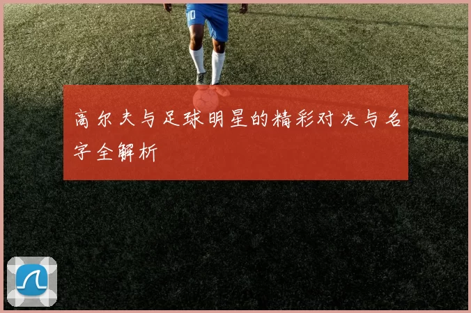 高尔夫与足球明星的精彩对决与名字全解析
