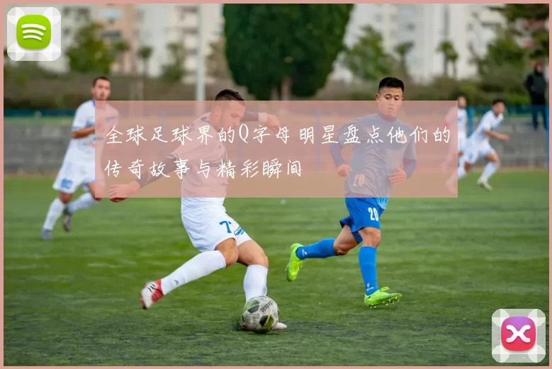 全球足球界的Q字母明星盘点他们的传奇故事与精彩瞬间