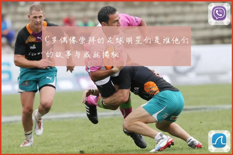 C罗偶像崇拜的足球明星们是谁他们的故事与成就揭秘