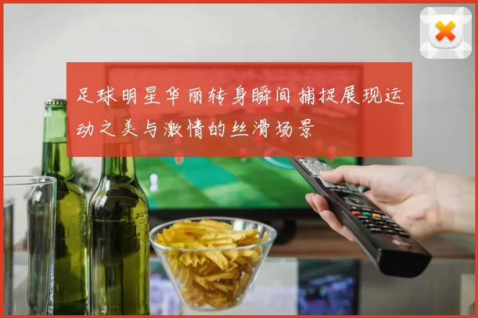 足球明星华丽转身瞬间捕捉展现运动之美与激情的丝滑场景