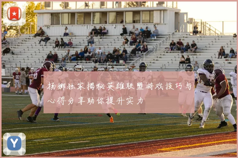 杨娜独家揭秘英雄联盟游戏技巧与心得分享助你提升实力