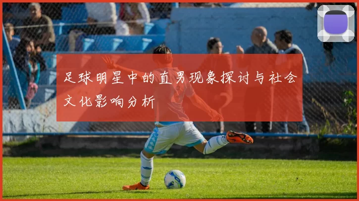 足球明星中的直男现象探讨与社会文化影响分析