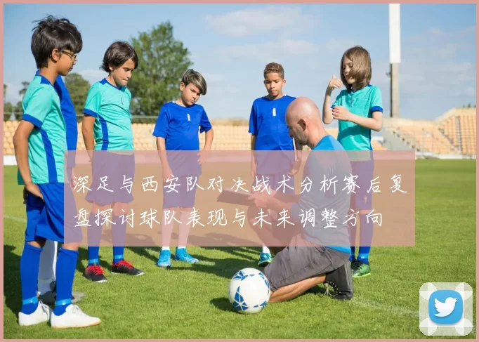深足与西安队对决战术分析赛后复盘探讨球队表现与未来调整方向