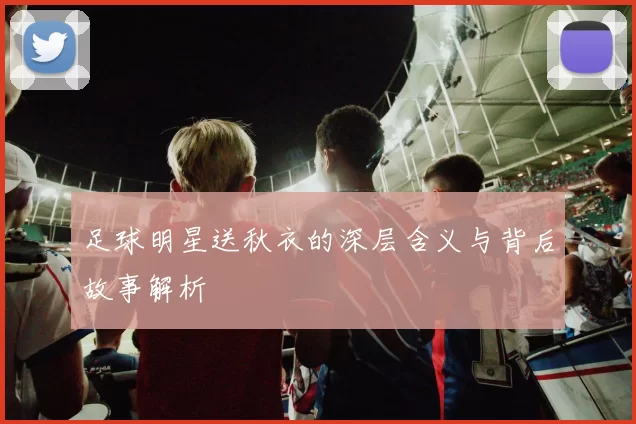 足球明星送秋衣的深层含义与背后故事解析