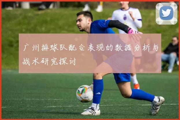 广州排球队配合表现的数据分析与战术研究探讨