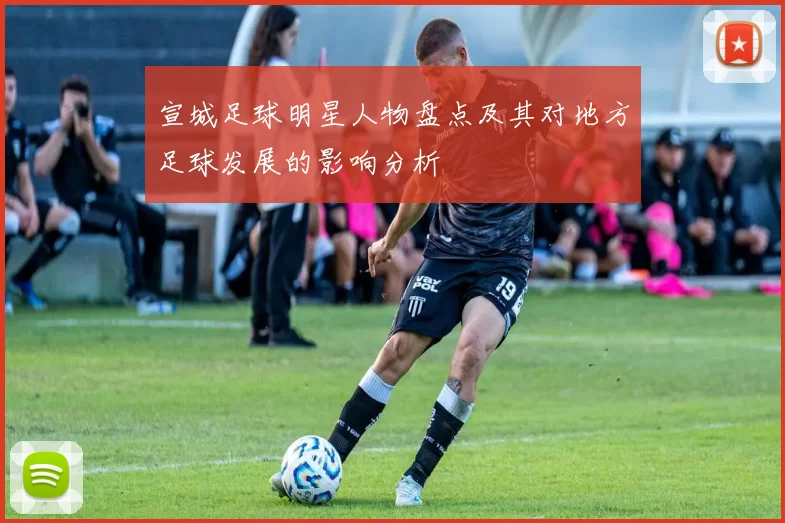 宣城足球明星人物盘点及其对地方足球发展的影响分析