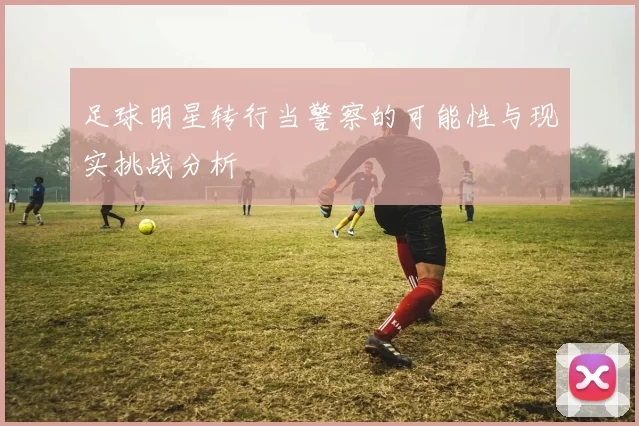 足球明星转行当警察的可能性与现实挑战分析