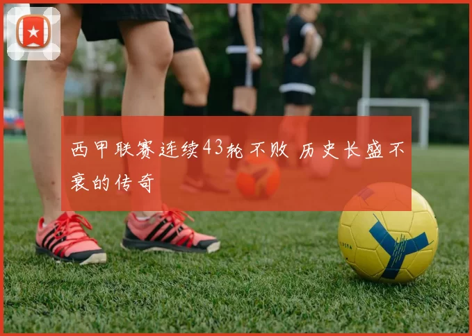 西甲联赛连续43轮不败 历史长盛不衰的传奇