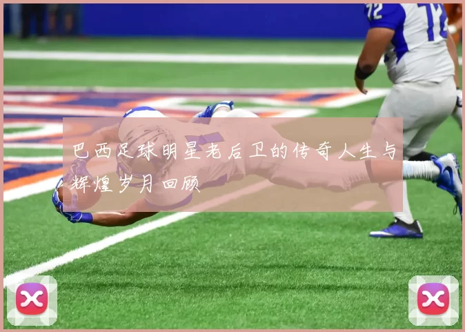 巴西足球明星老后卫的传奇人生与辉煌岁月回顾