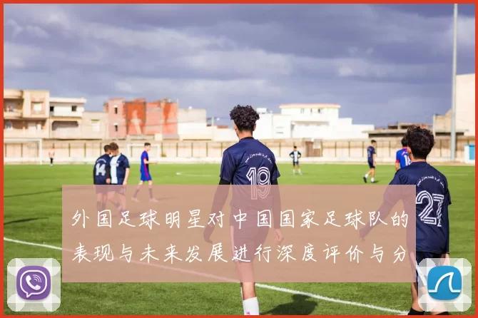 外国足球明星对中国国家足球队的表现与未来发展进行深度评价与分析