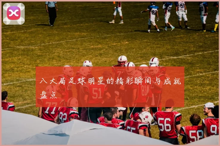 八大局足球明星的精彩瞬间与成就盘点