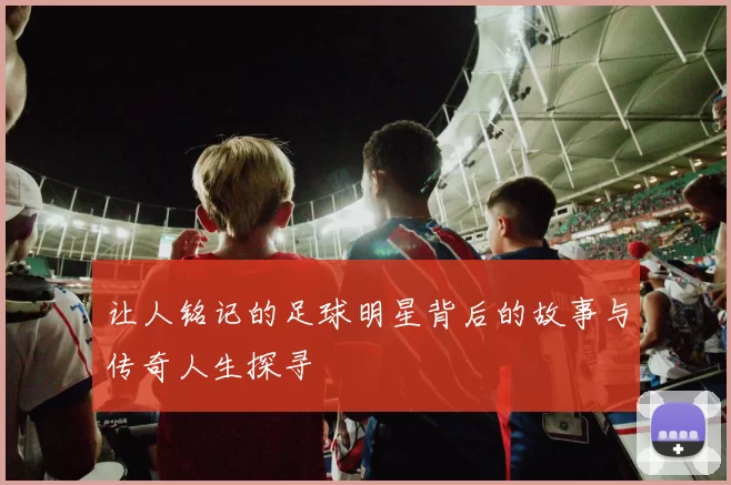 让人铭记的足球明星背后的故事与传奇人生探寻