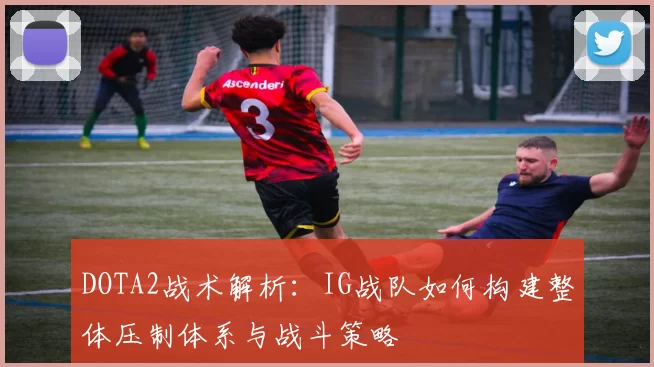 DOTA2战术解析：IG战队如何构建整体压制体系与战斗策略
