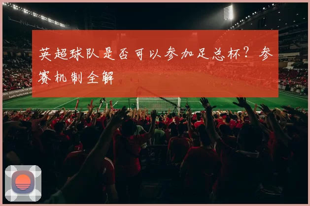 英超球队是否可以参加足总杯？参赛机制全解