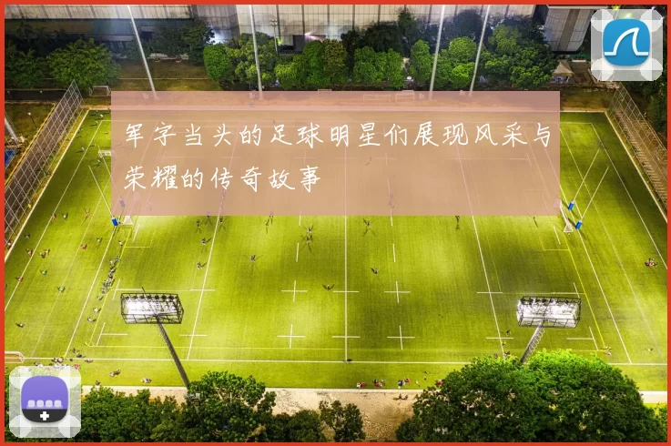 军字当头的足球明星们展现风采与荣耀的传奇故事