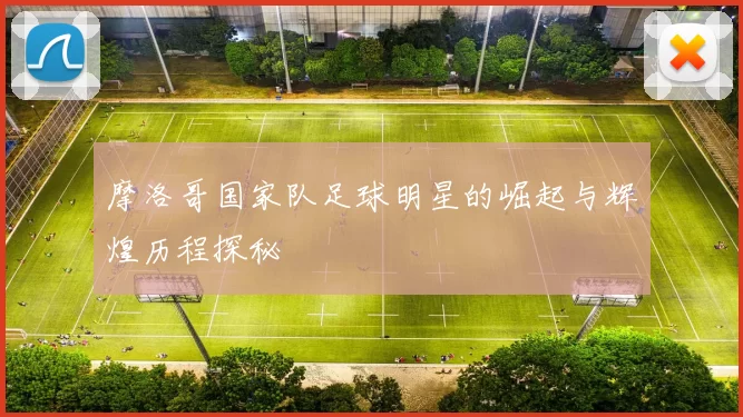 摩洛哥国家队足球明星的崛起与辉煌历程探秘