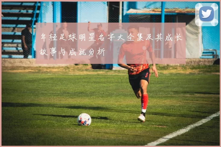 年轻足球明星名字大全集及其成长故事与成就分析