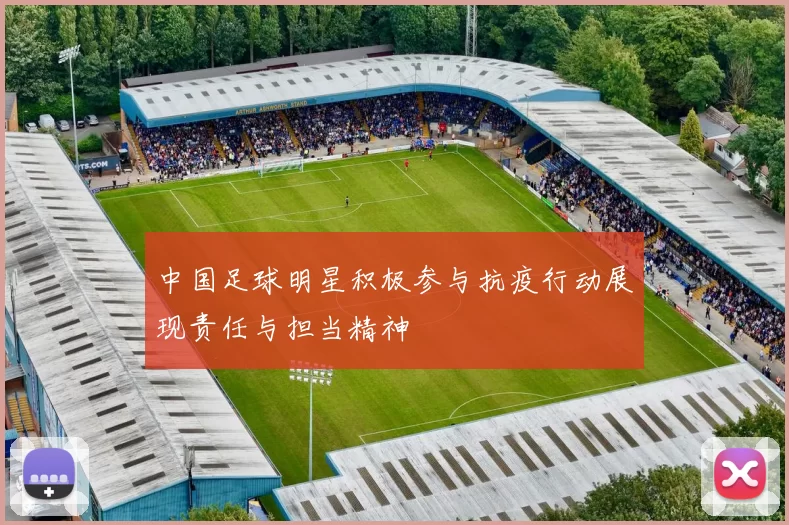 中国足球明星积极参与抗疫行动展现责任与担当精神