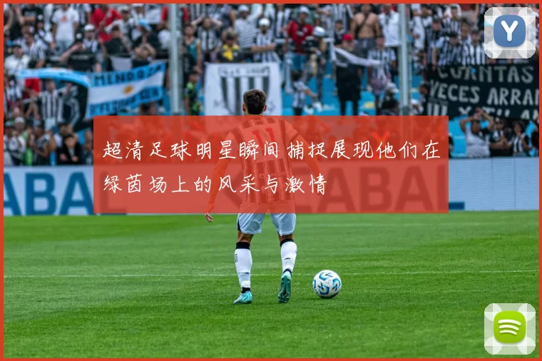 超清足球明星瞬间捕捉展现他们在绿茵场上的风采与激情