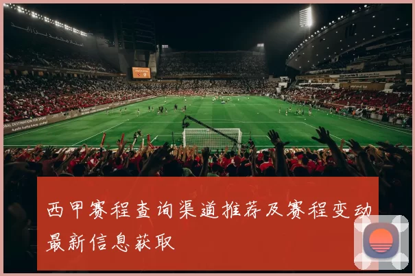 西甲赛程查询渠道推荐及赛程变动最新信息获取