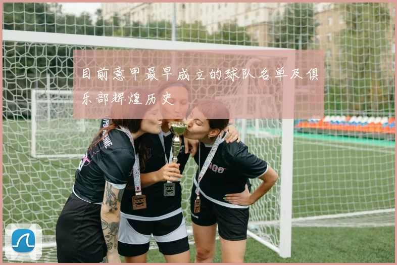 目前意甲最早成立的球队名单及俱乐部辉煌历史