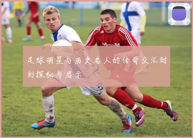 足球明星与历史名人的传奇交汇时刻探秘与启示