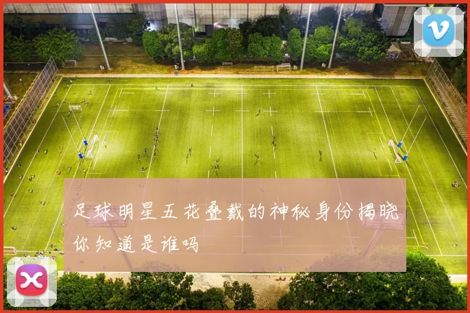 足球明星五花叠戴的神秘身份揭晓你知道是谁吗