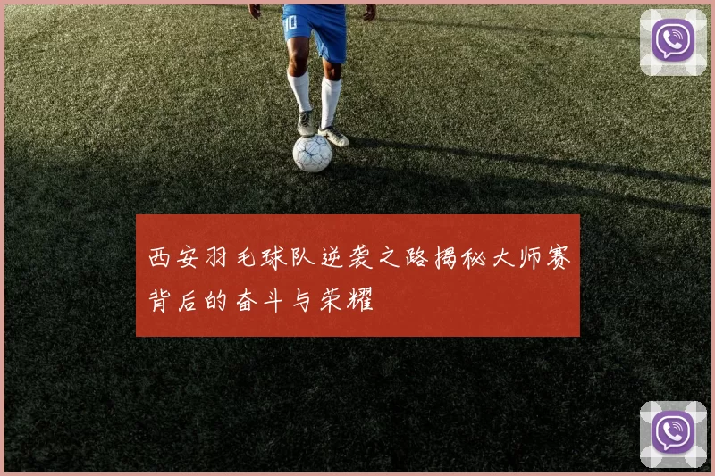 西安羽毛球队逆袭之路揭秘大师赛背后的奋斗与荣耀