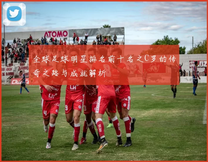 全球足球明星排名前十名之C罗的传奇之路与成就解析