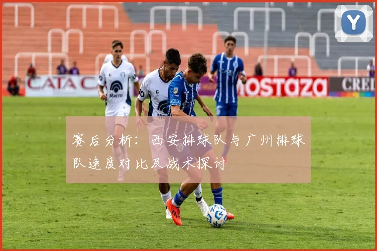 赛后分析：西安排球队与广州排球队速度对比及战术探讨